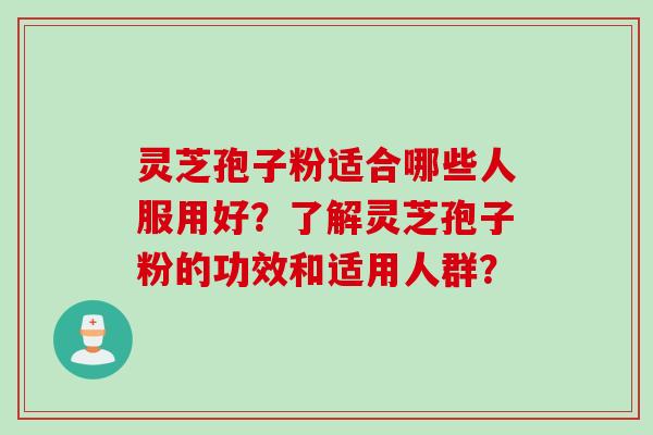 灵芝孢子粉适合哪些人服用好？了解灵芝孢子粉的功效和适用人群？