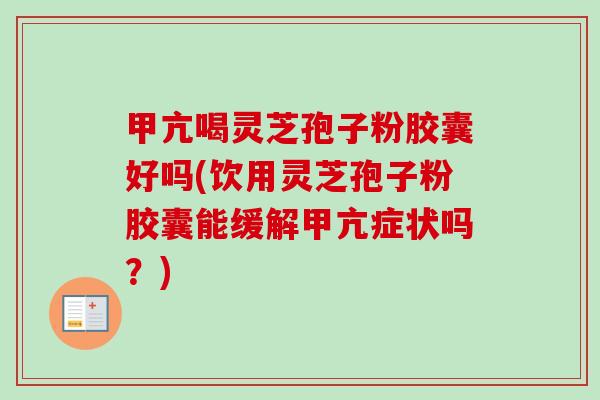 甲亢喝灵芝孢子粉胶囊好吗(饮用灵芝孢子粉胶囊能缓解甲亢症状吗？)