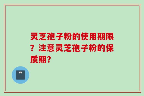 灵芝孢子粉的使用期限？注意灵芝孢子粉的保质期？