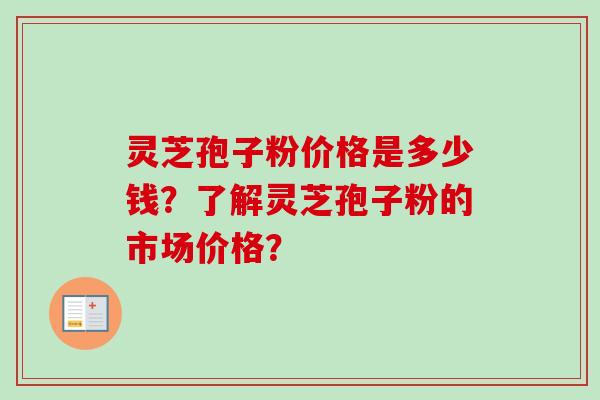 灵芝孢子粉价格是多少钱？了解灵芝孢子粉的市场价格？