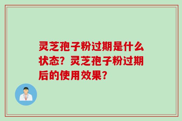 灵芝孢子粉过期是什么状态？灵芝孢子粉过期后的使用效果？