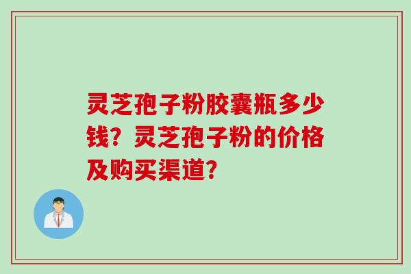 灵芝孢子粉胶囊瓶多少钱？灵芝孢子粉的价格及购买渠道？