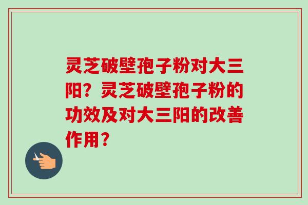 灵芝破壁孢子粉对大三阳？灵芝破壁孢子粉的功效及对大三阳的改善作用？