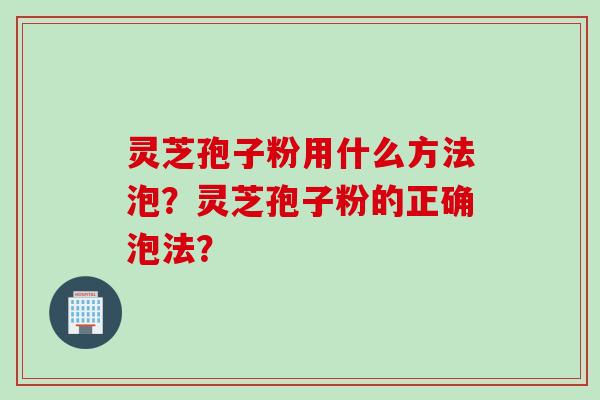 灵芝孢子粉用什么方法泡?灵芝孢子粉的正确泡法? 灵芝孢子粉用什么方法泡?灵芝孢子粉的正确泡法?