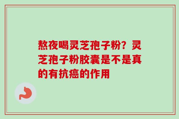 熬夜喝灵芝孢子粉？灵芝孢子粉胶囊是不是真的有抗癌的作用