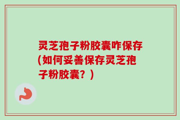 灵芝孢子粉胶囊咋保存(如何妥善保存灵芝孢子粉胶囊?) 灵芝孢子粉胶囊咋保存(如何妥善保存灵芝孢子粉胶囊?)