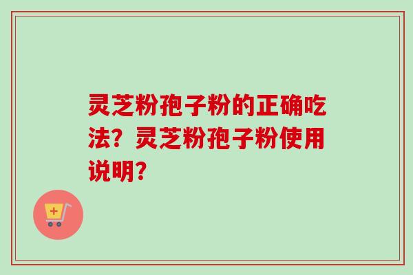 灵芝粉孢子粉的正确吃法？灵芝粉孢子粉使用说明？