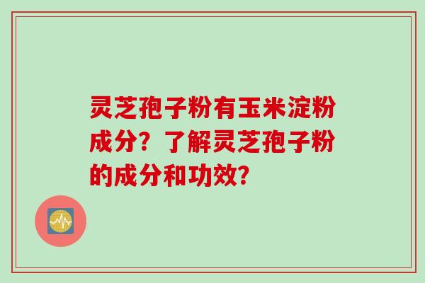 灵芝孢子粉有玉米淀粉成分？了解灵芝孢子粉的成分和功效？