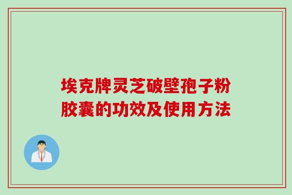 埃克牌灵芝破壁孢子粉胶囊的功效及使用方法