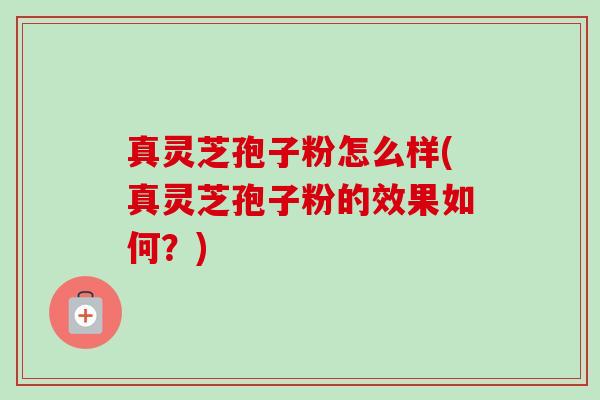 真灵芝孢子粉怎么样(真灵芝孢子粉的效果如何？)