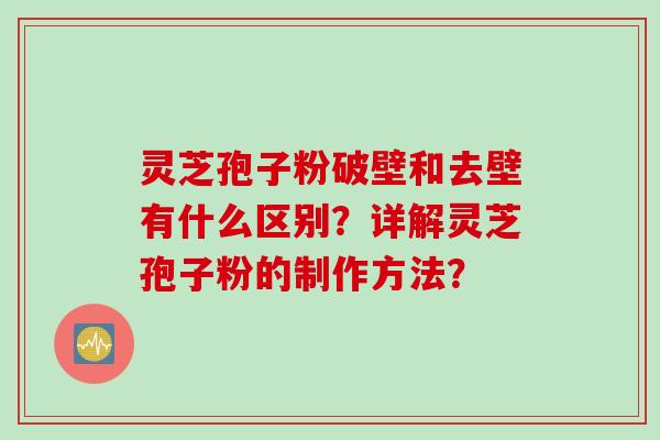 灵芝孢子粉破壁和去壁有什么区别？详解灵芝孢子粉的制作方法？