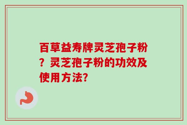 百草益寿牌灵芝孢子粉？灵芝孢子粉的功效及使用方法？