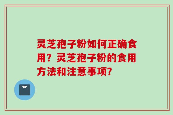 灵芝孢子粉如何正确食用？灵芝孢子粉的食用方法和注意事项？