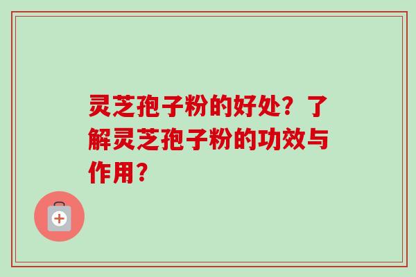 灵芝孢子粉的好处？了解灵芝孢子粉的功效与作用？