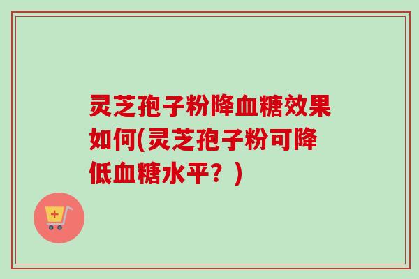 灵芝孢子粉降效果如何(灵芝孢子粉可降低水平？)