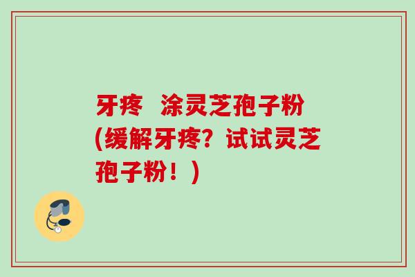 牙疼  涂灵芝孢子粉(缓解牙疼？试试灵芝孢子粉！)