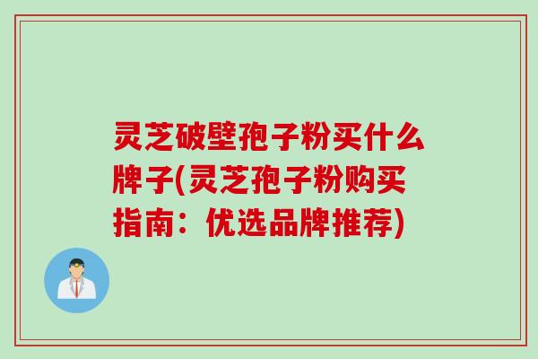 灵芝破壁孢子粉买什么牌子(灵芝孢子粉购买指南：优选品牌推荐)