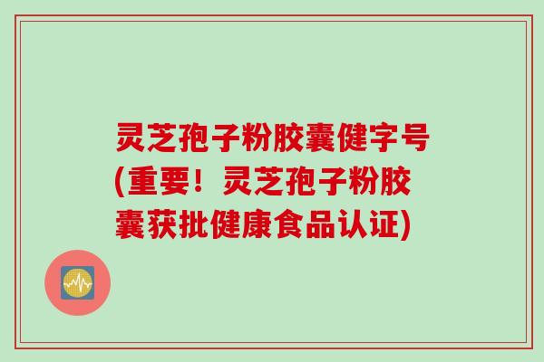 灵芝孢子粉胶囊健字号(重要！灵芝孢子粉胶囊获批健康食品认证)