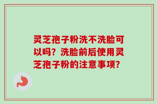 灵芝孢子粉洗不洗脸可以吗?洗脸前后使用灵芝孢子粉的注意事项? 灵芝孢子粉洗不洗脸可以吗?洗脸前后使用灵芝孢子粉的注意事项?