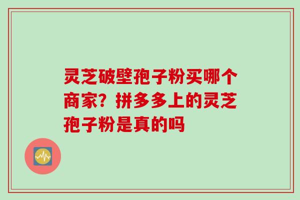 灵芝破壁孢子粉买哪个商家？拼多多上的灵芝孢子粉是真的吗