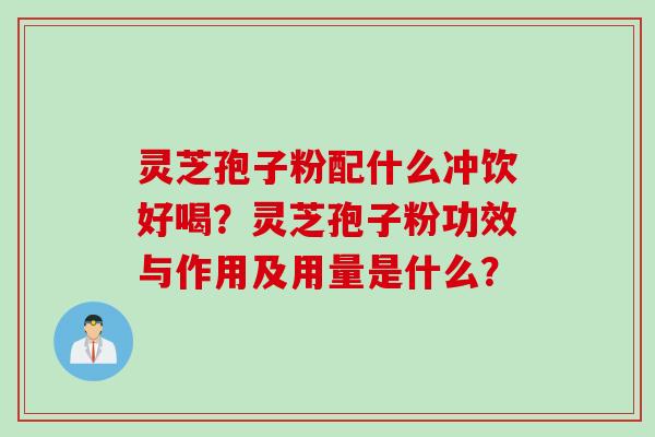 灵芝孢子粉配什么冲饮好喝？灵芝孢子粉功效与作用及用量是什么？