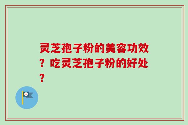 灵芝孢子粉的美容功效？吃灵芝孢子粉的好处？