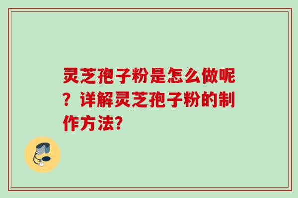 灵芝孢子粉是怎么做呢？详解灵芝孢子粉的制作方法？