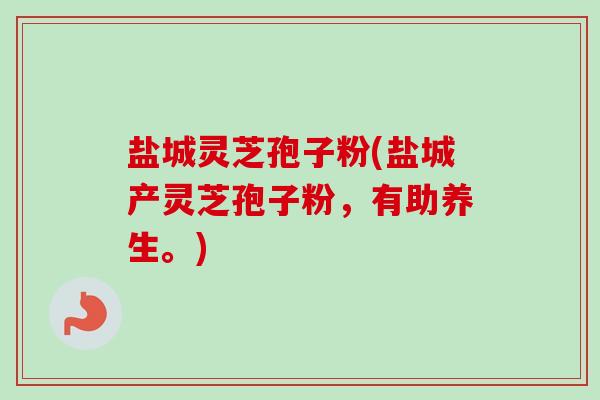 盐城灵芝孢子粉(盐城产灵芝孢子粉，有助养生。)
