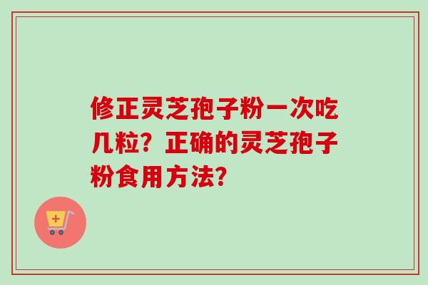 修正灵芝孢子粉一次吃几粒？正确的灵芝孢子粉食用方法？