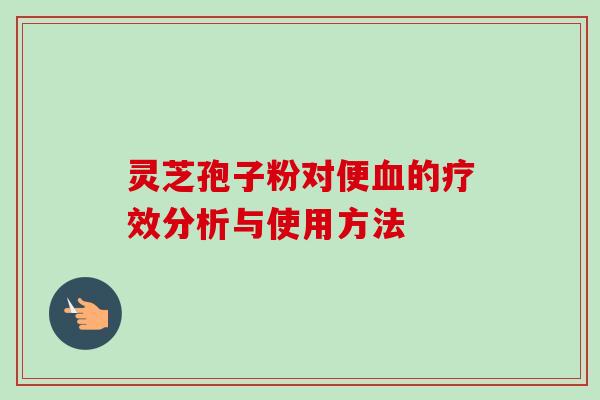 灵芝孢子粉对便血的疗效分析与使用方法