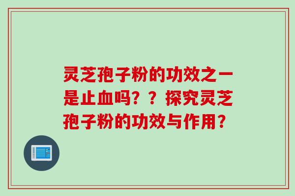 灵芝孢子粉的功效之一是止血吗？？探究灵芝孢子粉的功效与作用？