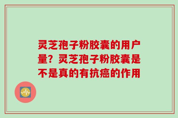 灵芝孢子粉胶囊的用户量？灵芝孢子粉胶囊是不是真的有抗癌的作用