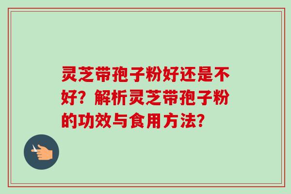 灵芝带孢子粉好还是不好？解析灵芝带孢子粉的功效与食用方法？