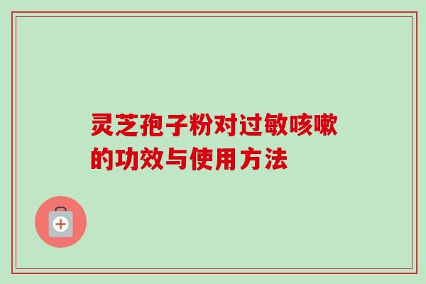 灵芝孢子粉对过敏咳嗽的功效与使用方法