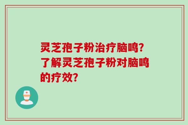 灵芝孢子粉脑鸣？了解灵芝孢子粉对脑鸣的疗效？