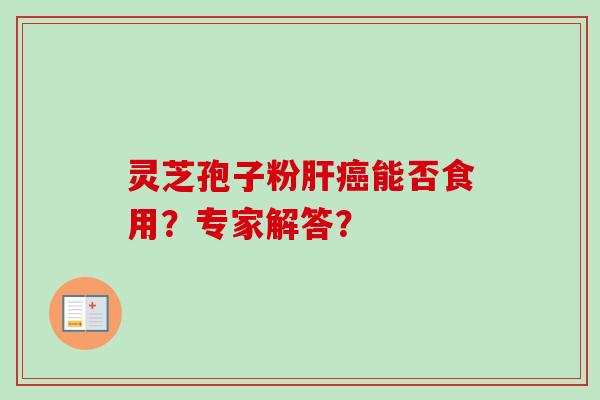 灵芝孢子粉肝癌能否食用？专家解答？