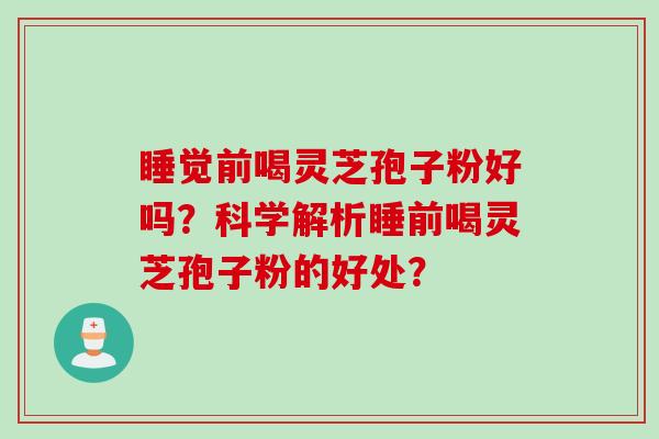 睡觉前喝灵芝孢子粉好吗？科学解析睡前喝灵芝孢子粉的好处？
