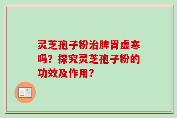 灵芝孢子粉治脾胃虚寒吗？探究灵芝孢子粉的功效及作用？