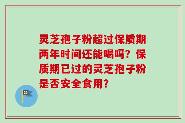 灵芝孢子粉超过保质期两年时间还能喝吗?保质期已过的灵芝孢子粉是否安全食用? 灵芝孢子粉超过保质期两年时间还能喝吗?保质期已过的灵芝孢子粉是否安全食用?