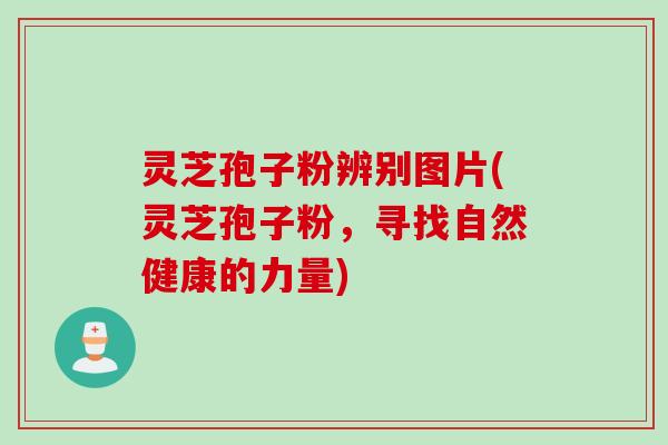灵芝孢子粉辨别图片(灵芝孢子粉，寻找自然健康的力量)