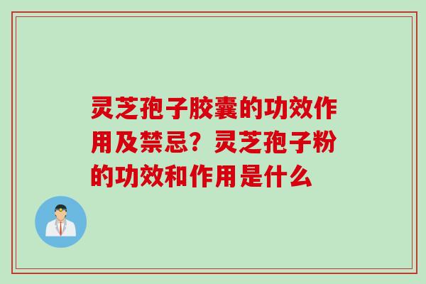 灵芝孢子胶囊的功效作用及禁忌？灵芝孢子粉的功效和作用是什么