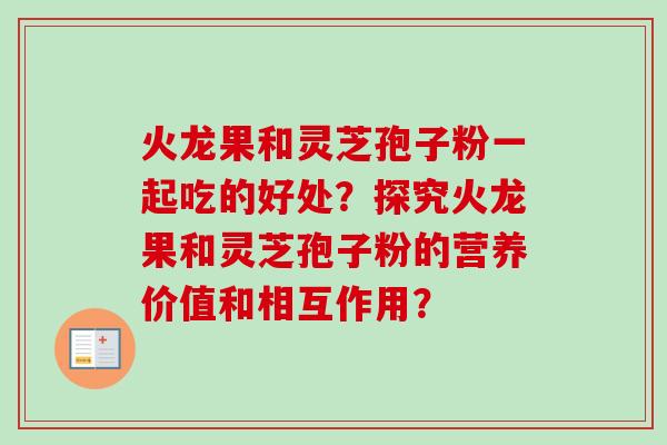 火龙果和灵芝孢子粉一起吃的好处？探究火龙果和灵芝孢子粉的营养价值和相互作用？