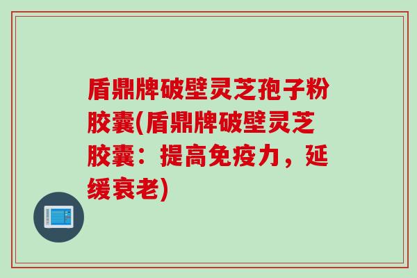 盾鼎牌破壁灵芝孢子粉胶囊(盾鼎牌破壁灵芝胶囊：提高免疫力，延缓衰老)