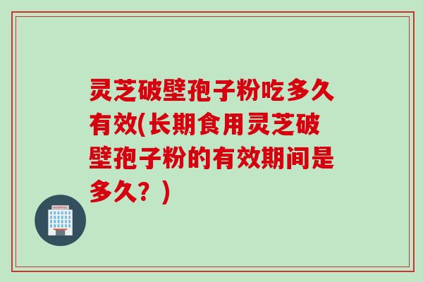 灵芝破壁孢子粉吃多久有效(长期食用灵芝破壁孢子粉的有效期间是多久？)