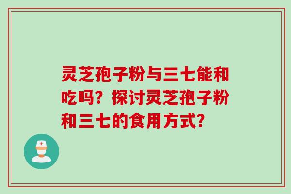 灵芝孢子粉与三七能和吃吗？探讨灵芝孢子粉和三七的食用方式？