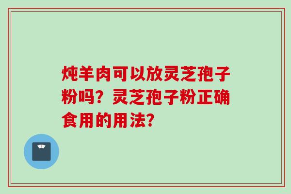 炖羊肉可以放灵芝孢子粉吗？灵芝孢子粉正确食用的用法？