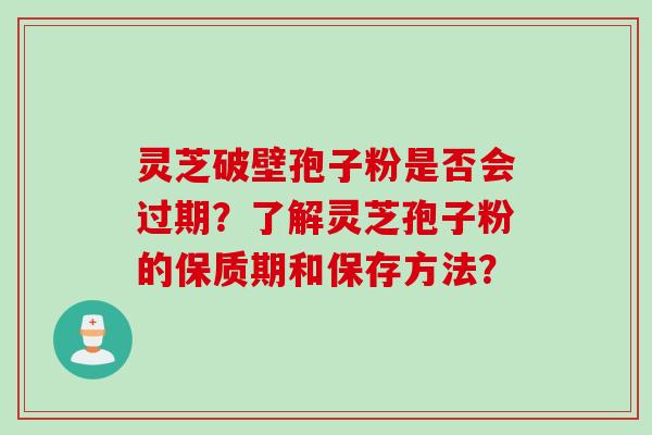 灵芝破壁孢子粉是否会过期？了解灵芝孢子粉的保质期和保存方法？
