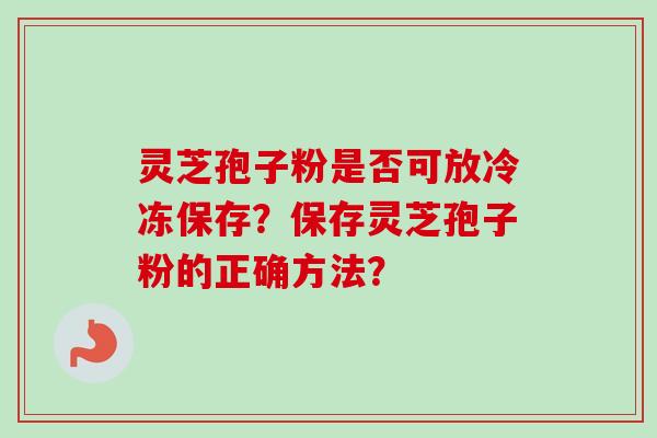 灵芝孢子粉是否可放冷冻保存？保存灵芝孢子粉的正确方法？