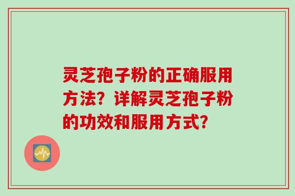 灵芝孢子粉的正确服用方法？详解灵芝孢子粉的功效和服用方式？