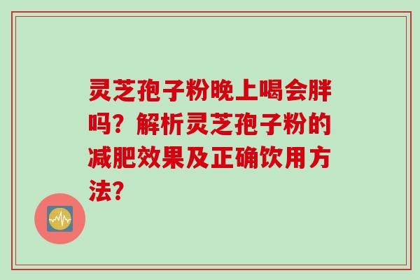 灵芝孢子粉晚上喝会胖吗？解析灵芝孢子粉的减肥效果及正确饮用方法？